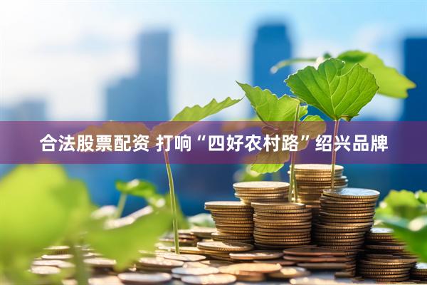 合法股票配资 打响“四好农村路”绍兴品牌