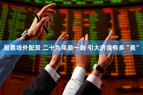 股票场外配资 二十九年磨一剑 引大济湟有多“美”