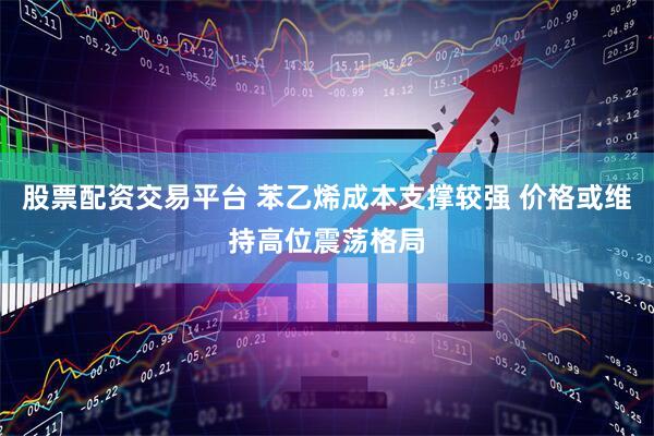股票配资交易平台 苯乙烯成本支撑较强 价格或维持高位震荡格局