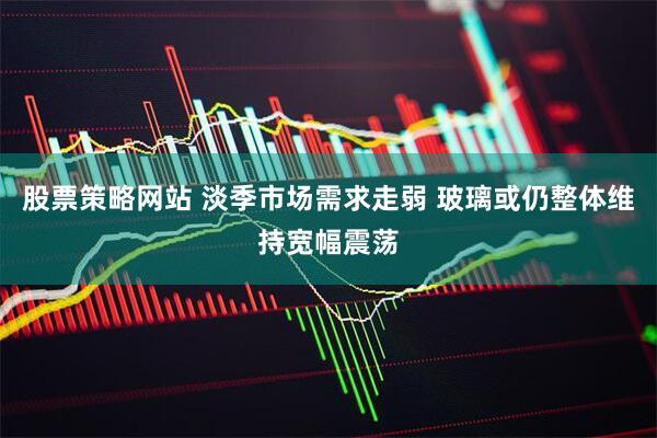 股票策略网站 淡季市场需求走弱 玻璃或仍整体维持宽幅震荡