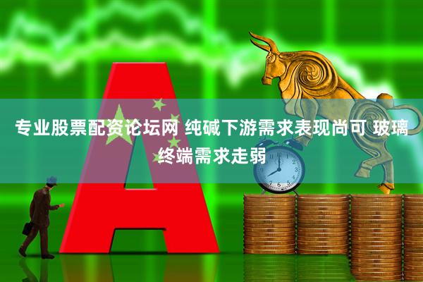 专业股票配资论坛网 纯碱下游需求表现尚可 玻璃终端需求走弱