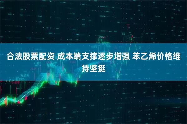 合法股票配资 成本端支撑逐步增强 苯乙烯价格维持坚挺