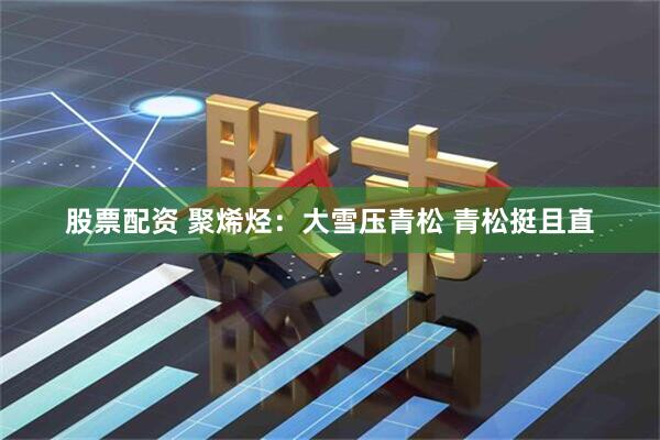 股票配资 聚烯烃：大雪压青松 青松挺且直