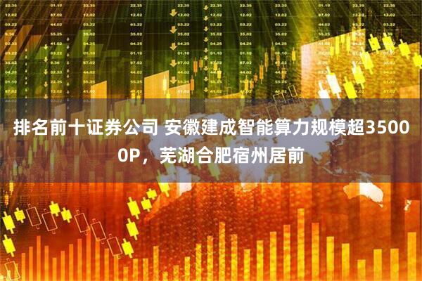 排名前十证券公司 安徽建成智能算力规模超35000P，芜湖合肥宿州居前