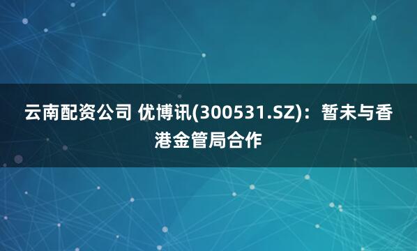 云南配资公司 优博讯(300531.SZ)：暂未与香港金管局合作