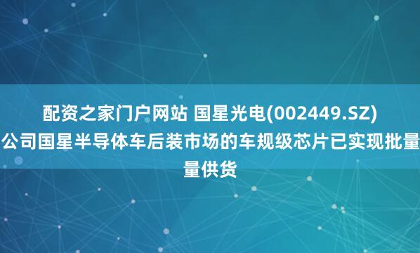 配资之家门户网站 国星光电(002449.SZ)：子公司国星半导体车后装市场的车规级芯片已实现批量供货