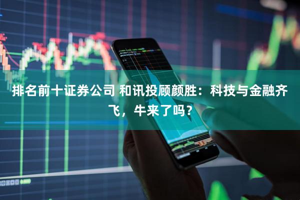 排名前十证券公司 和讯投顾颜胜：科技与金融齐飞，牛来了吗？