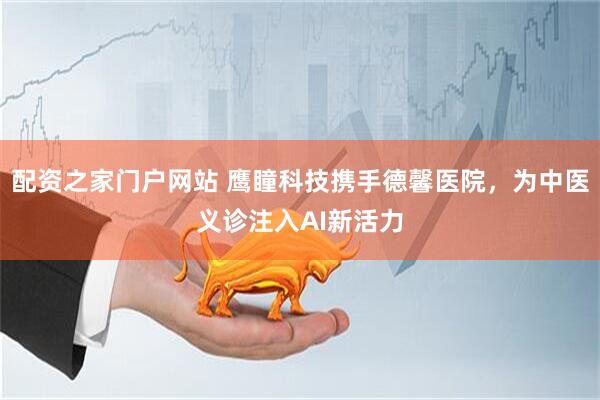配资之家门户网站 鹰瞳科技携手德馨医院，为中医义诊注入AI新活力
