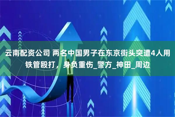 云南配资公司 两名中国男子在东京街头突遭4人用铁管殴打，身负重伤_警方_神田_周边