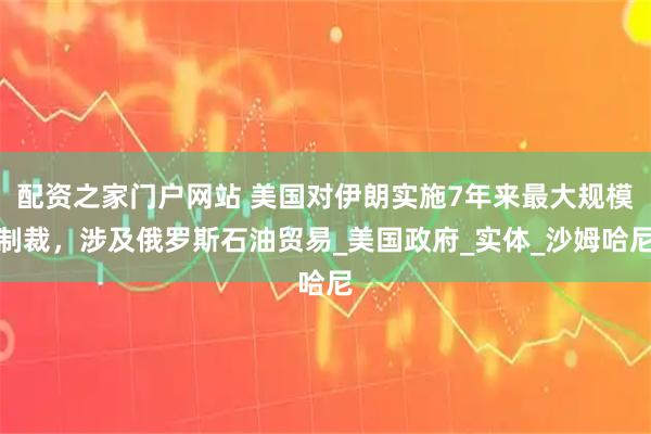 配资之家门户网站 美国对伊朗实施7年来最大规模制裁，涉及俄罗斯石油贸易_美国政府_实体_沙姆哈尼