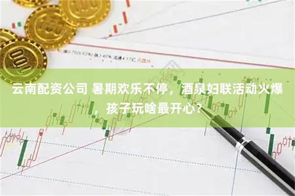 云南配资公司 暑期欢乐不停，酒泉妇联活动火爆，孩子玩啥最开心？