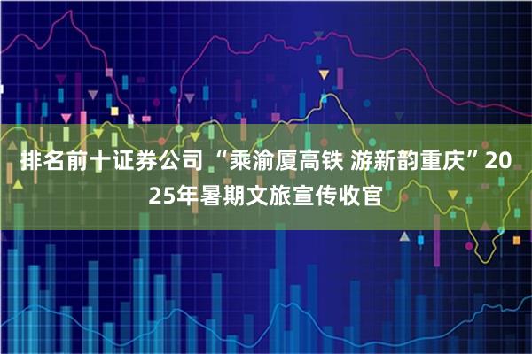 排名前十证券公司 “乘渝厦高铁 游新韵重庆”2025年暑期文旅宣传收官