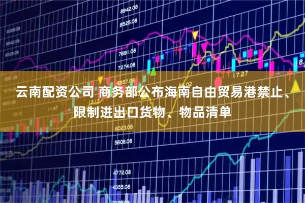 云南配资公司 商务部公布海南自由贸易港禁止、限制进出口货物、物品清单