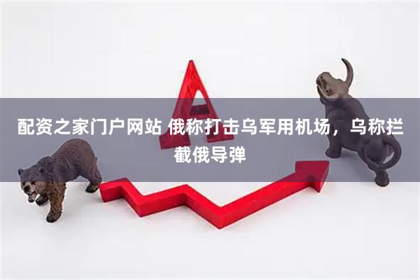 配资之家门户网站 俄称打击乌军用机场，乌称拦截俄导弹