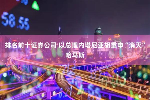 排名前十证券公司 以总理内塔尼亚胡重申“消灭”哈马斯