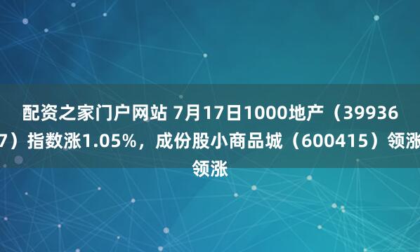 配资之家门户网站 7月17日1000地产（399367）指数涨1.05%，成份股小商品城（600415）领涨