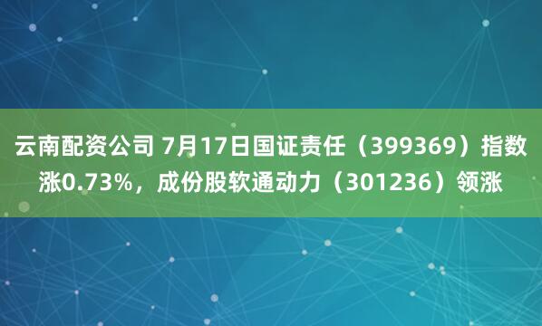 云南配资公司 7月17日国证责任（399369）指数涨0.73%，成份股软通动力（301236）领涨