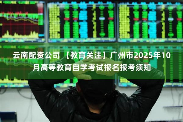 云南配资公司 【教育关注】广州市2025年10月高等教育自学考试报名报考须知
