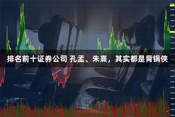 排名前十证券公司 孔孟、朱熹，其实都是背锅侠