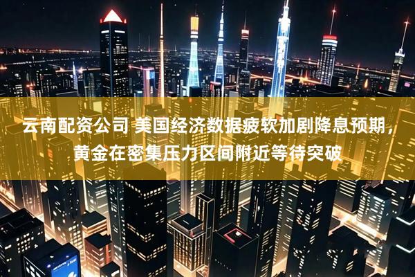 云南配资公司 美国经济数据疲软加剧降息预期，黄金在密集压力区间附近等待突破