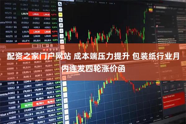 配资之家门户网站 成本端压力提升 包装纸行业月内连发四轮涨价函