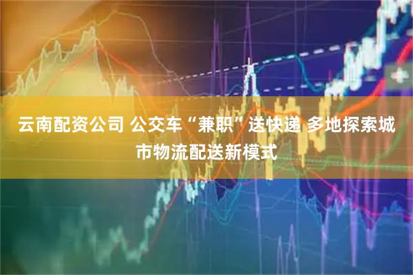 云南配资公司 公交车“兼职”送快递 多地探索城市物流配送新模式