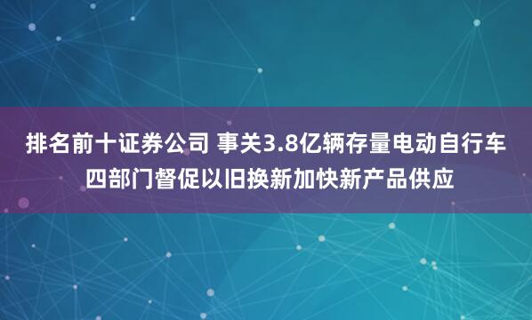 排名前十证券公司 事关3.8亿辆存量电动自行车 四部门督促以旧换新加快新产品供应