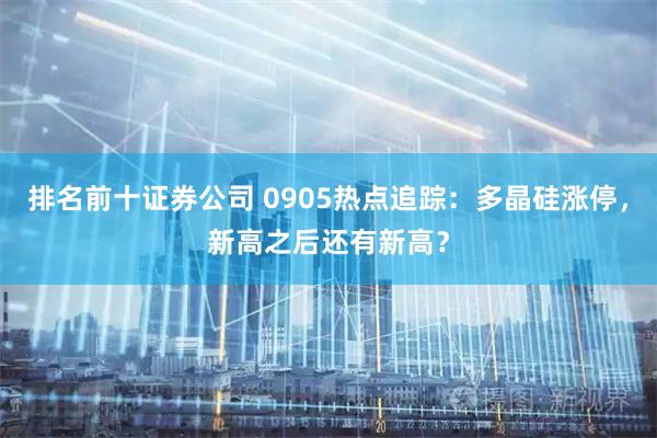 排名前十证券公司 0905热点追踪：多晶硅涨停，新高之后还有新高？