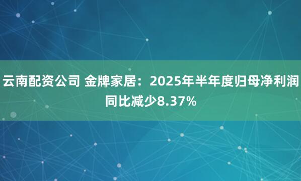云南配资公司 金牌家居：2025年半年度归母净利润同比减少8.37%