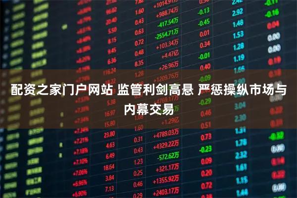 配资之家门户网站 监管利剑高悬 严惩操纵市场与内幕交易