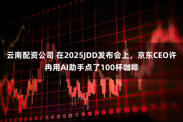 云南配资公司 在2025JDD发布会上，京东CEO许冉用AI助手点了100杯咖啡