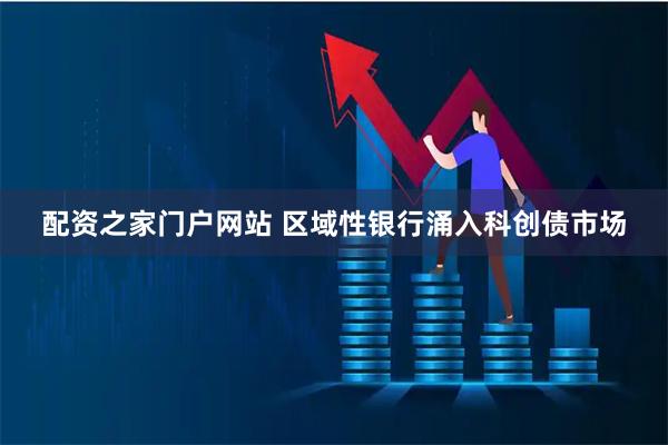 配资之家门户网站 区域性银行涌入科创债市场